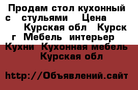 Продам стол кухонный с 4 стульями. › Цена ­ 20 000 - Курская обл., Курск г. Мебель, интерьер » Кухни. Кухонная мебель   . Курская обл.